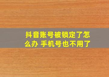 抖音账号被锁定了怎么办 手机号也不用了